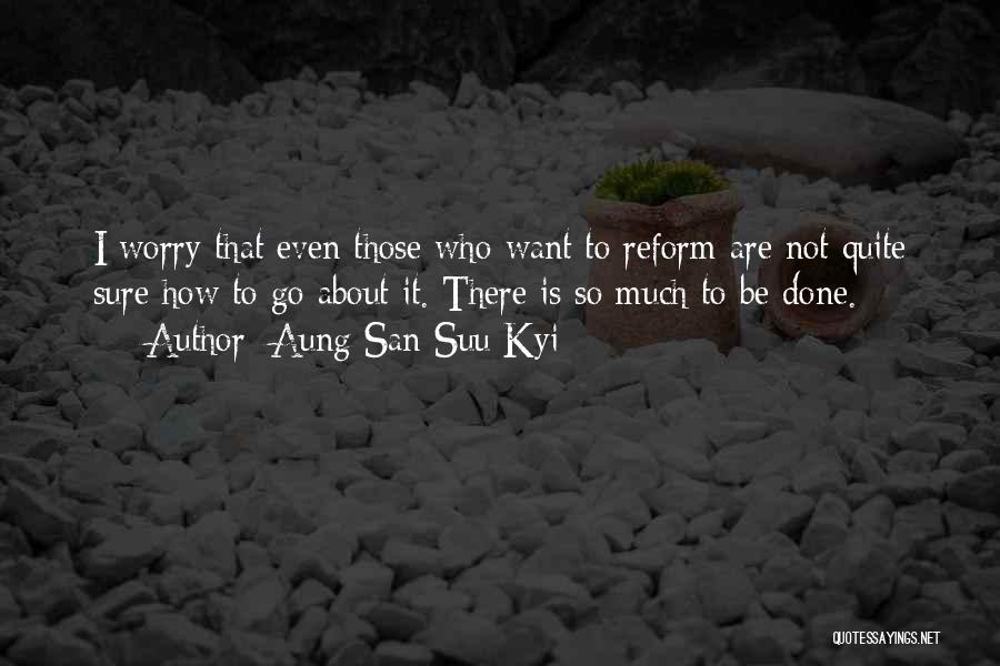 Aung San Suu Kyi Quotes: I Worry That Even Those Who Want To Reform Are Not Quite Sure How To Go About It. There Is