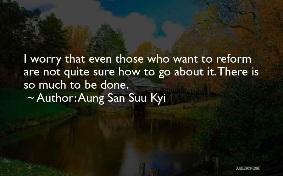 Aung San Suu Kyi Quotes: I Worry That Even Those Who Want To Reform Are Not Quite Sure How To Go About It. There Is