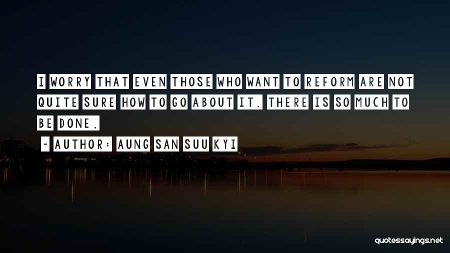 Aung San Suu Kyi Quotes: I Worry That Even Those Who Want To Reform Are Not Quite Sure How To Go About It. There Is