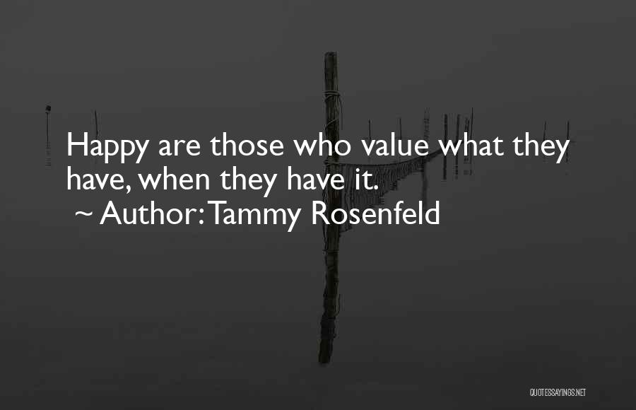 Tammy Rosenfeld Quotes: Happy Are Those Who Value What They Have, When They Have It.