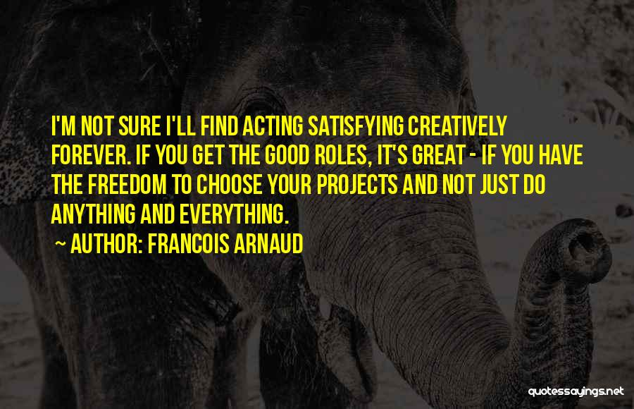 Francois Arnaud Quotes: I'm Not Sure I'll Find Acting Satisfying Creatively Forever. If You Get The Good Roles, It's Great - If You