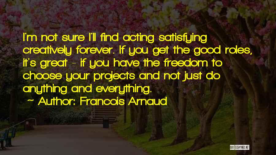 Francois Arnaud Quotes: I'm Not Sure I'll Find Acting Satisfying Creatively Forever. If You Get The Good Roles, It's Great - If You