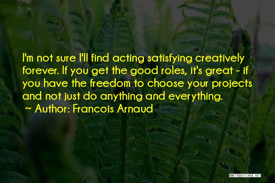 Francois Arnaud Quotes: I'm Not Sure I'll Find Acting Satisfying Creatively Forever. If You Get The Good Roles, It's Great - If You