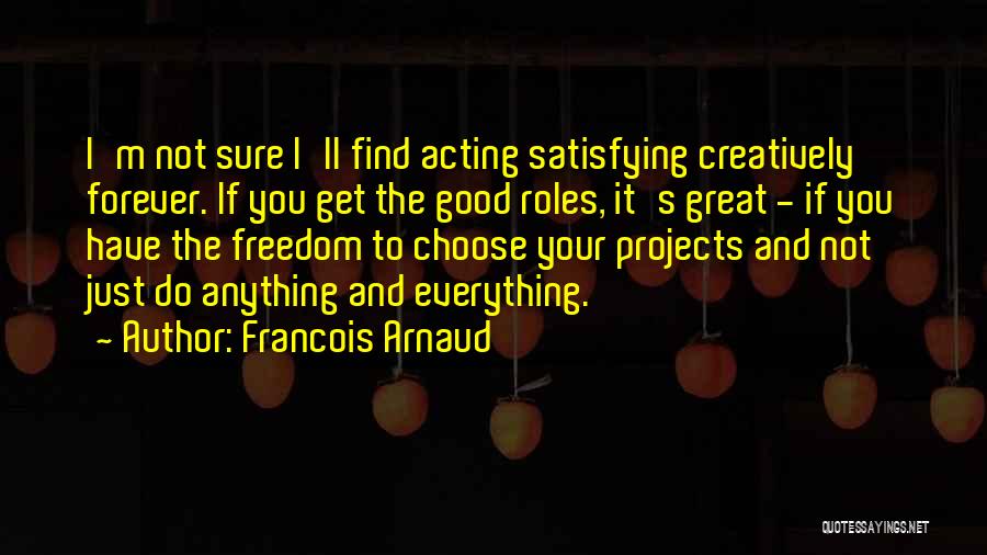 Francois Arnaud Quotes: I'm Not Sure I'll Find Acting Satisfying Creatively Forever. If You Get The Good Roles, It's Great - If You