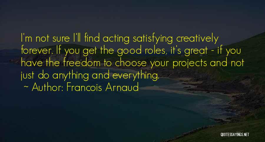 Francois Arnaud Quotes: I'm Not Sure I'll Find Acting Satisfying Creatively Forever. If You Get The Good Roles, It's Great - If You