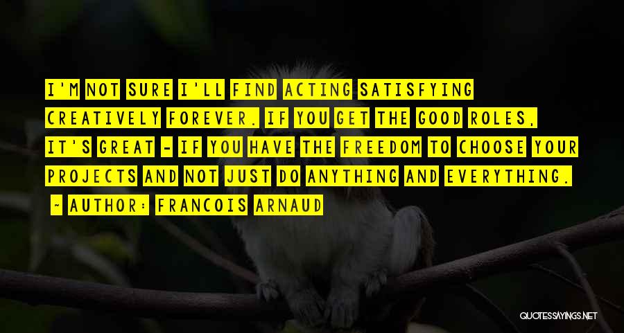 Francois Arnaud Quotes: I'm Not Sure I'll Find Acting Satisfying Creatively Forever. If You Get The Good Roles, It's Great - If You