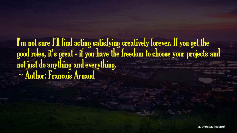 Francois Arnaud Quotes: I'm Not Sure I'll Find Acting Satisfying Creatively Forever. If You Get The Good Roles, It's Great - If You