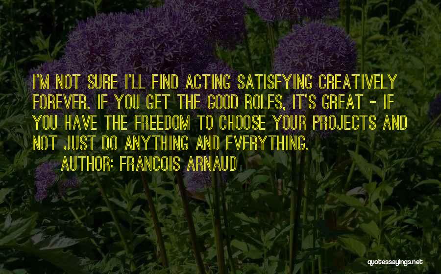 Francois Arnaud Quotes: I'm Not Sure I'll Find Acting Satisfying Creatively Forever. If You Get The Good Roles, It's Great - If You