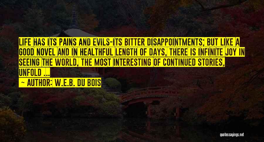 W.E.B. Du Bois Quotes: Life Has Its Pains And Evils-its Bitter Disappointments; But Like A Good Novel And In Healthful Length Of Days, There