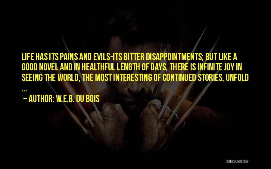 W.E.B. Du Bois Quotes: Life Has Its Pains And Evils-its Bitter Disappointments; But Like A Good Novel And In Healthful Length Of Days, There