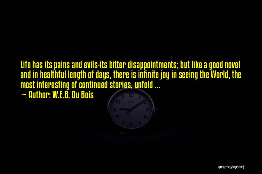 W.E.B. Du Bois Quotes: Life Has Its Pains And Evils-its Bitter Disappointments; But Like A Good Novel And In Healthful Length Of Days, There