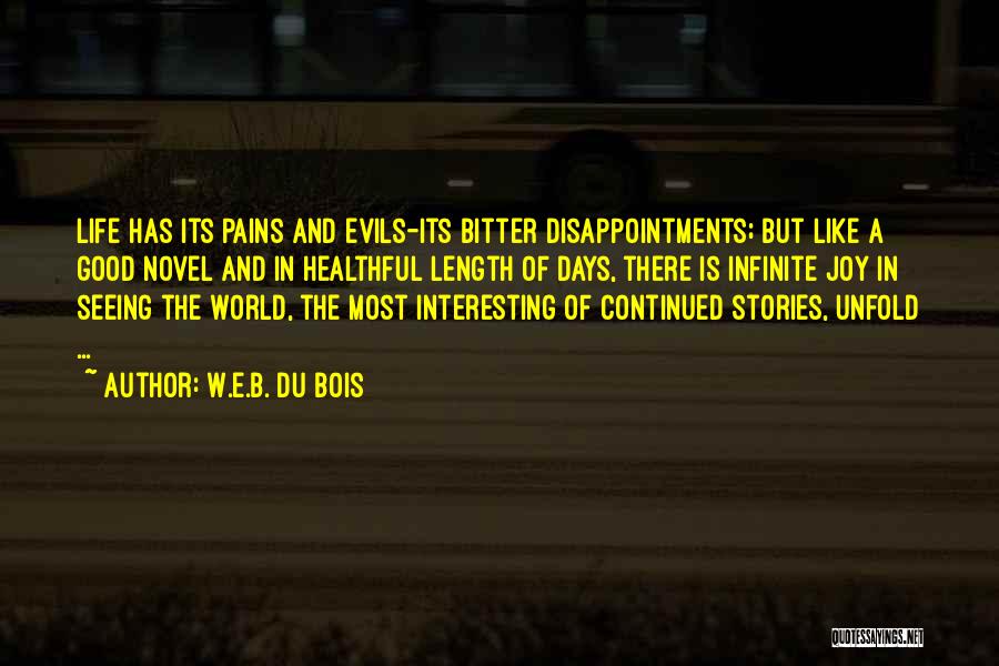 W.E.B. Du Bois Quotes: Life Has Its Pains And Evils-its Bitter Disappointments; But Like A Good Novel And In Healthful Length Of Days, There