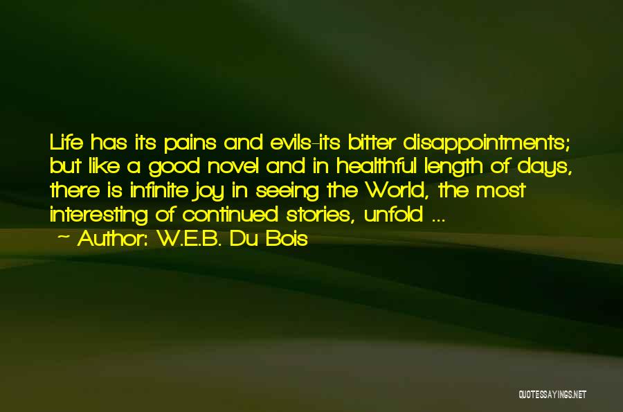 W.E.B. Du Bois Quotes: Life Has Its Pains And Evils-its Bitter Disappointments; But Like A Good Novel And In Healthful Length Of Days, There