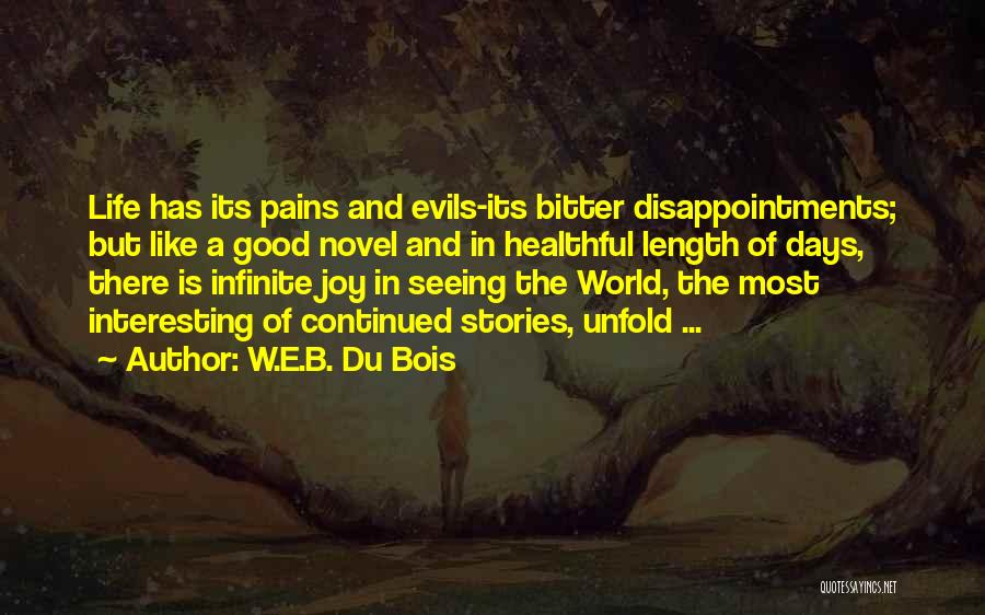 W.E.B. Du Bois Quotes: Life Has Its Pains And Evils-its Bitter Disappointments; But Like A Good Novel And In Healthful Length Of Days, There