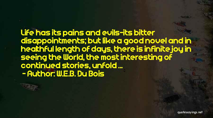 W.E.B. Du Bois Quotes: Life Has Its Pains And Evils-its Bitter Disappointments; But Like A Good Novel And In Healthful Length Of Days, There