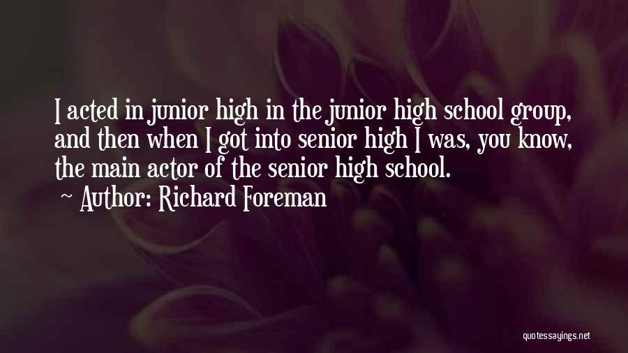 Richard Foreman Quotes: I Acted In Junior High In The Junior High School Group, And Then When I Got Into Senior High I