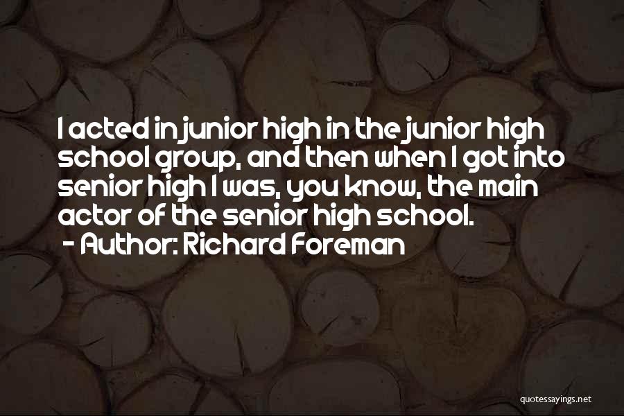 Richard Foreman Quotes: I Acted In Junior High In The Junior High School Group, And Then When I Got Into Senior High I