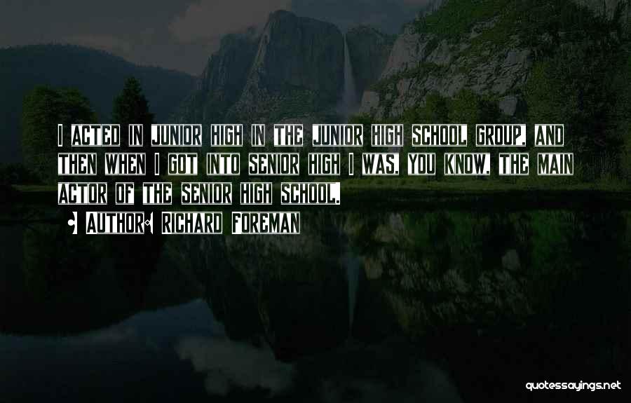 Richard Foreman Quotes: I Acted In Junior High In The Junior High School Group, And Then When I Got Into Senior High I