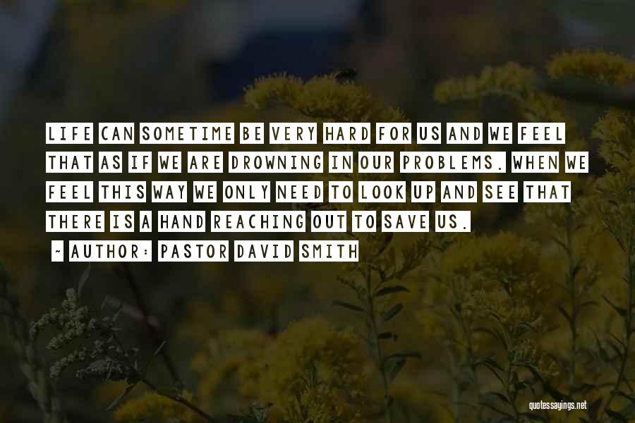 Pastor David Smith Quotes: Life Can Sometime Be Very Hard For Us And We Feel That As If We Are Drowning In Our Problems.