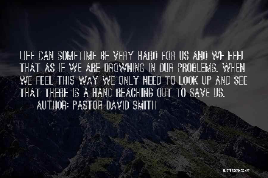 Pastor David Smith Quotes: Life Can Sometime Be Very Hard For Us And We Feel That As If We Are Drowning In Our Problems.