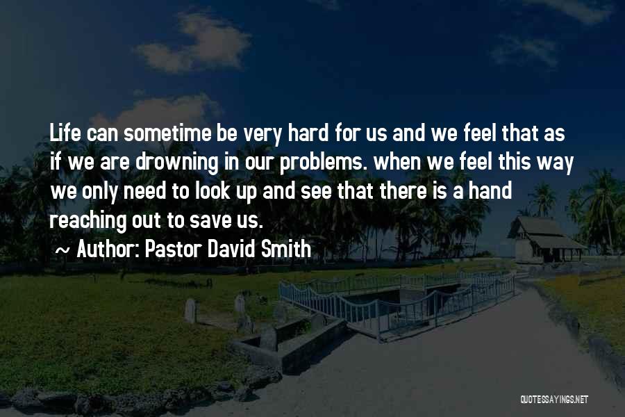 Pastor David Smith Quotes: Life Can Sometime Be Very Hard For Us And We Feel That As If We Are Drowning In Our Problems.