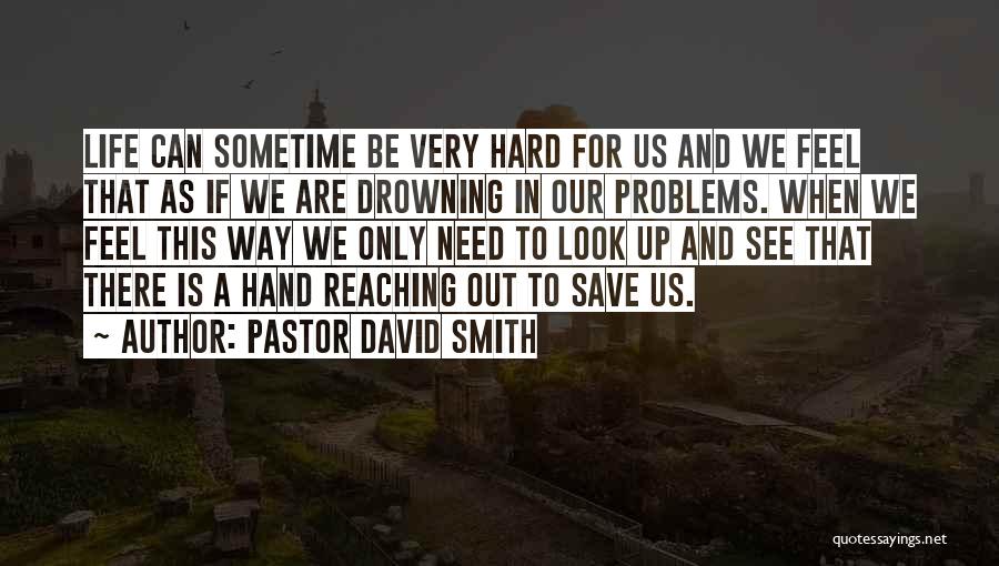 Pastor David Smith Quotes: Life Can Sometime Be Very Hard For Us And We Feel That As If We Are Drowning In Our Problems.