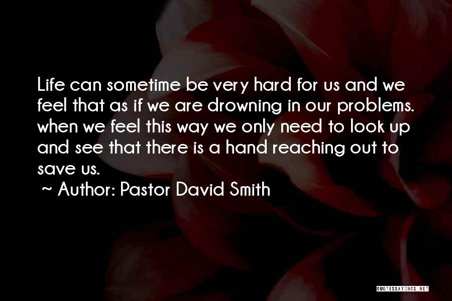 Pastor David Smith Quotes: Life Can Sometime Be Very Hard For Us And We Feel That As If We Are Drowning In Our Problems.