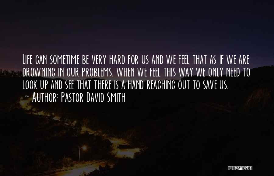 Pastor David Smith Quotes: Life Can Sometime Be Very Hard For Us And We Feel That As If We Are Drowning In Our Problems.