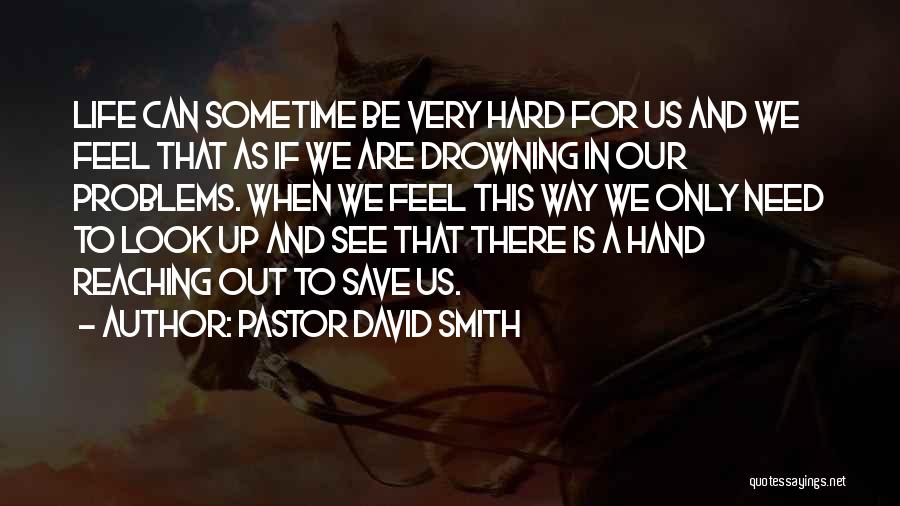 Pastor David Smith Quotes: Life Can Sometime Be Very Hard For Us And We Feel That As If We Are Drowning In Our Problems.