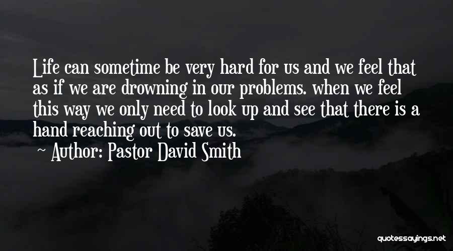 Pastor David Smith Quotes: Life Can Sometime Be Very Hard For Us And We Feel That As If We Are Drowning In Our Problems.