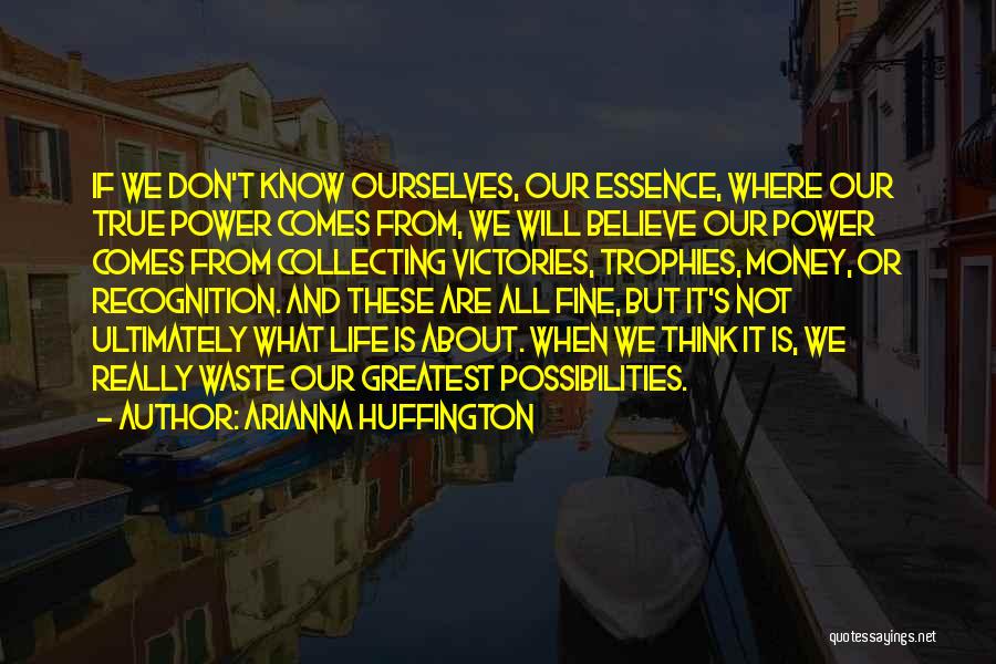 Arianna Huffington Quotes: If We Don't Know Ourselves, Our Essence, Where Our True Power Comes From, We Will Believe Our Power Comes From