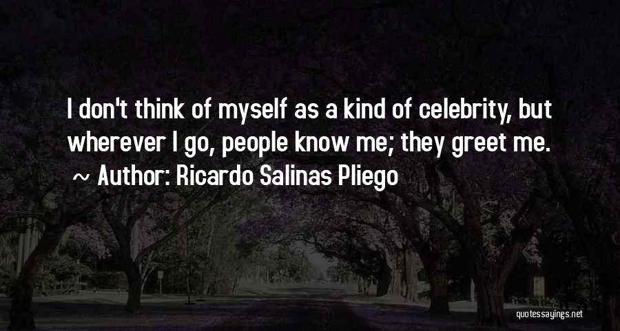 Ricardo Salinas Pliego Quotes: I Don't Think Of Myself As A Kind Of Celebrity, But Wherever I Go, People Know Me; They Greet Me.