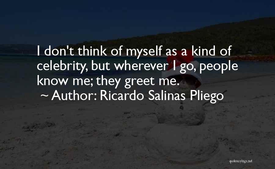 Ricardo Salinas Pliego Quotes: I Don't Think Of Myself As A Kind Of Celebrity, But Wherever I Go, People Know Me; They Greet Me.