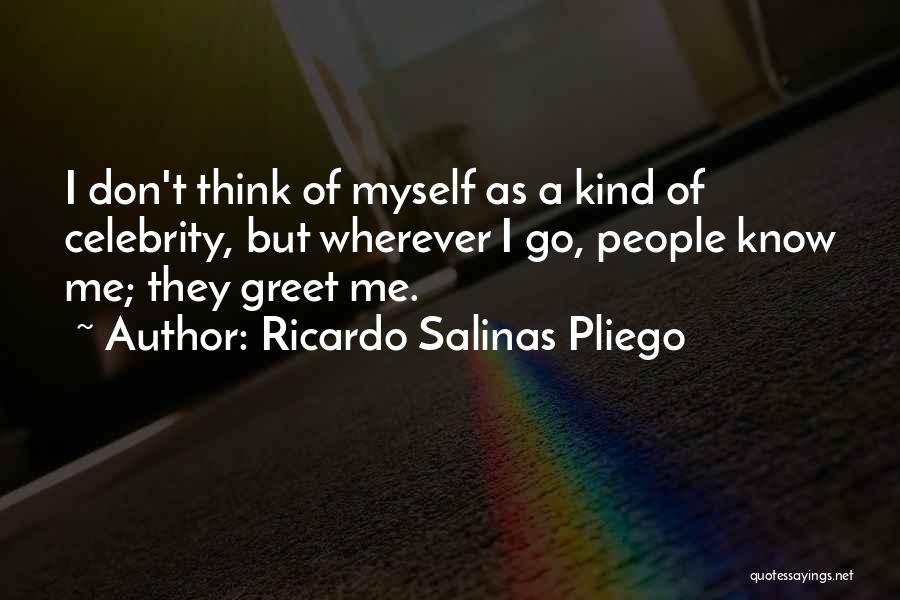 Ricardo Salinas Pliego Quotes: I Don't Think Of Myself As A Kind Of Celebrity, But Wherever I Go, People Know Me; They Greet Me.