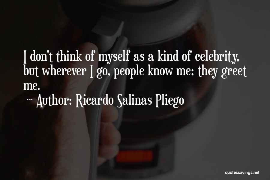 Ricardo Salinas Pliego Quotes: I Don't Think Of Myself As A Kind Of Celebrity, But Wherever I Go, People Know Me; They Greet Me.