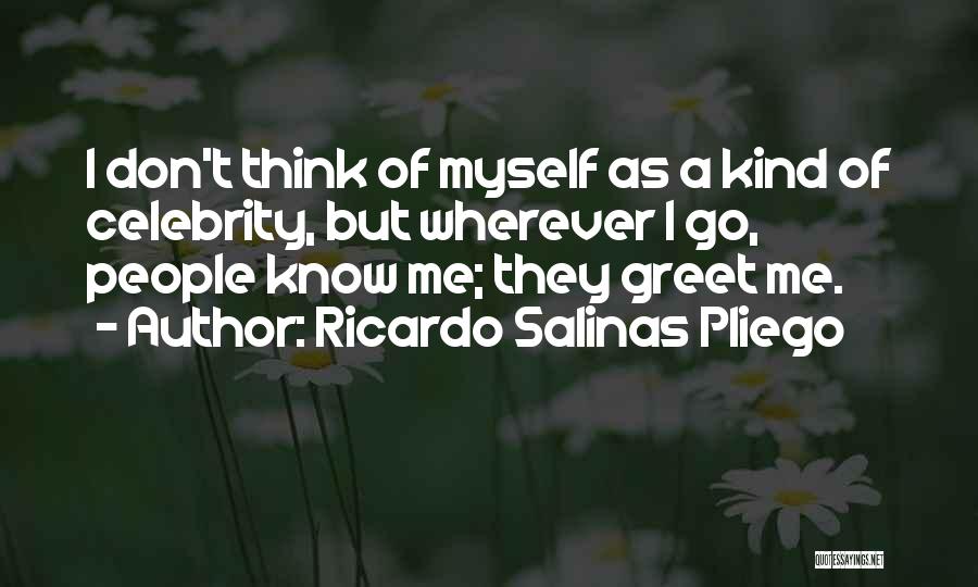 Ricardo Salinas Pliego Quotes: I Don't Think Of Myself As A Kind Of Celebrity, But Wherever I Go, People Know Me; They Greet Me.