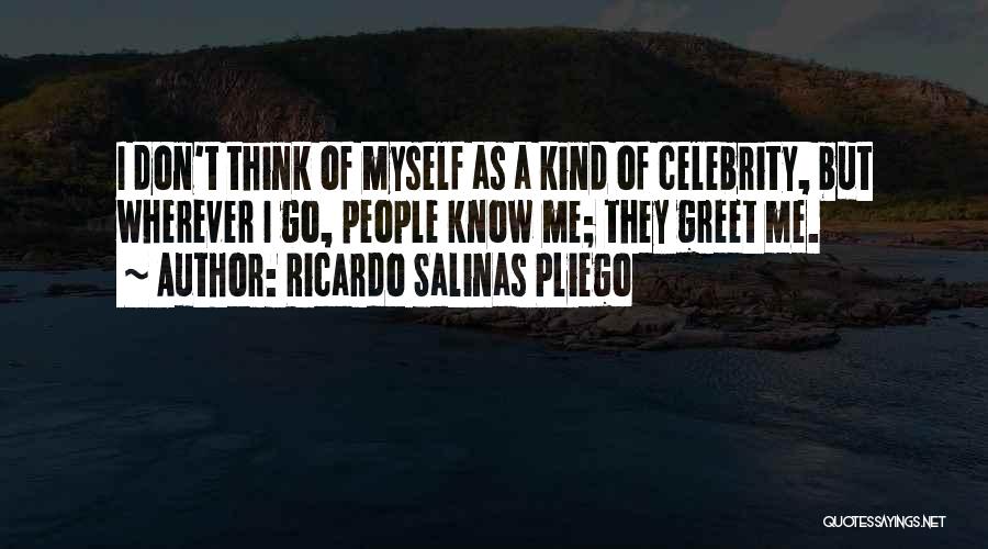 Ricardo Salinas Pliego Quotes: I Don't Think Of Myself As A Kind Of Celebrity, But Wherever I Go, People Know Me; They Greet Me.