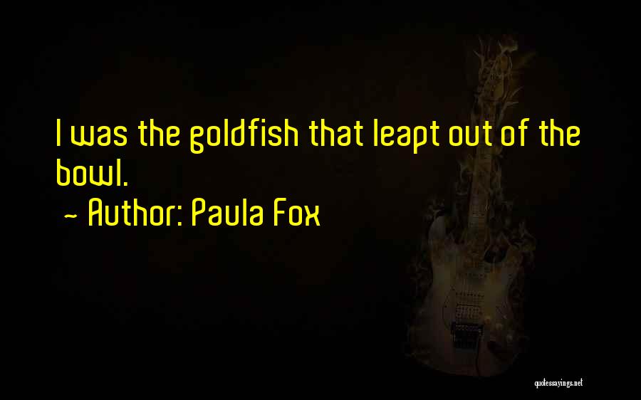 Paula Fox Quotes: I Was The Goldfish That Leapt Out Of The Bowl.