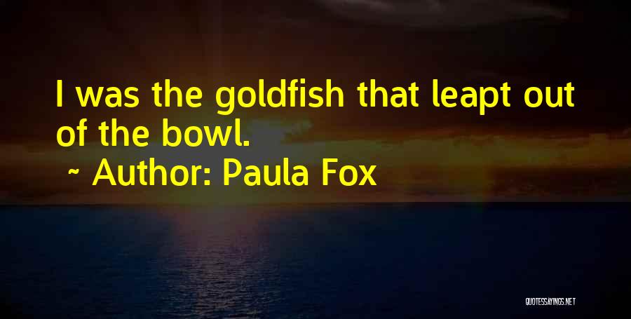 Paula Fox Quotes: I Was The Goldfish That Leapt Out Of The Bowl.