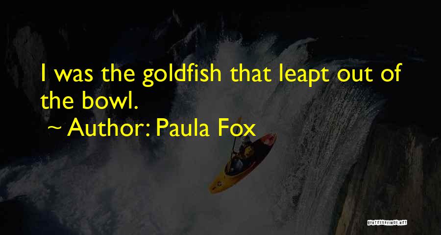 Paula Fox Quotes: I Was The Goldfish That Leapt Out Of The Bowl.