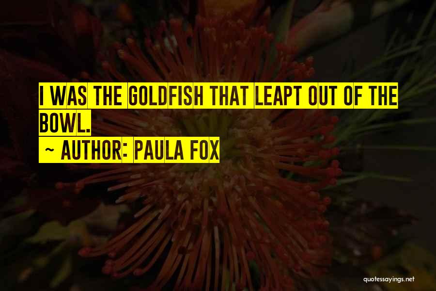 Paula Fox Quotes: I Was The Goldfish That Leapt Out Of The Bowl.