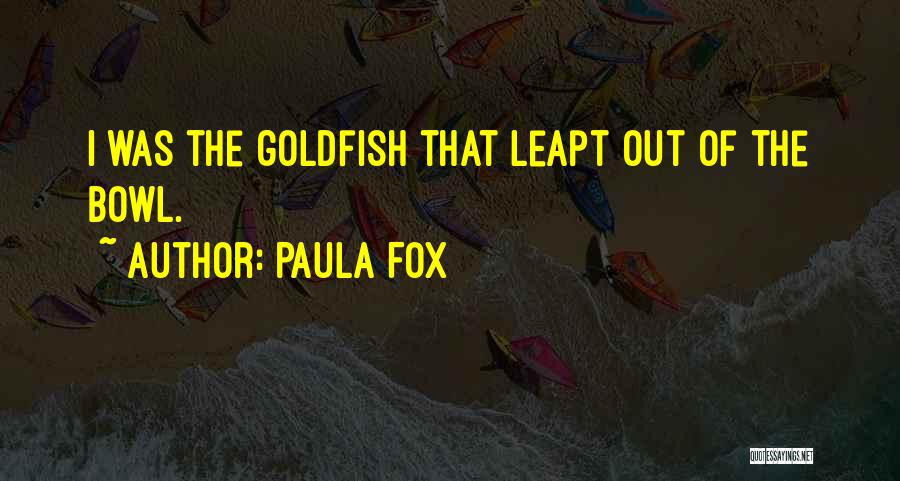 Paula Fox Quotes: I Was The Goldfish That Leapt Out Of The Bowl.