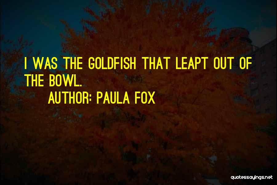 Paula Fox Quotes: I Was The Goldfish That Leapt Out Of The Bowl.