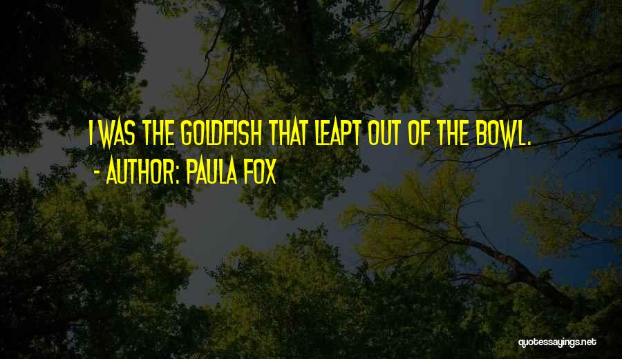 Paula Fox Quotes: I Was The Goldfish That Leapt Out Of The Bowl.