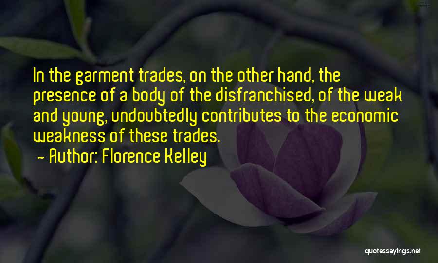 Florence Kelley Quotes: In The Garment Trades, On The Other Hand, The Presence Of A Body Of The Disfranchised, Of The Weak And