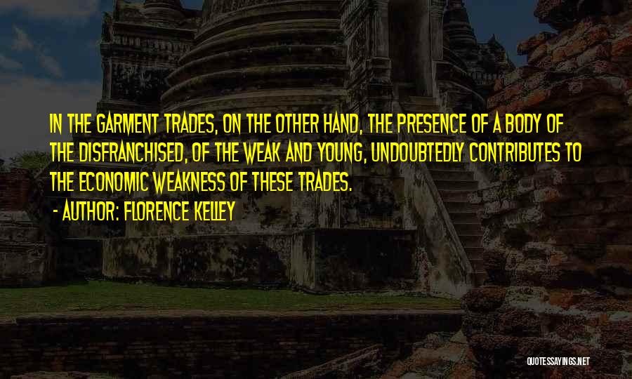 Florence Kelley Quotes: In The Garment Trades, On The Other Hand, The Presence Of A Body Of The Disfranchised, Of The Weak And