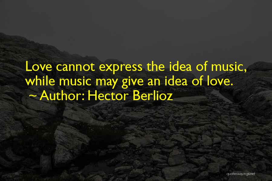 Hector Berlioz Quotes: Love Cannot Express The Idea Of Music, While Music May Give An Idea Of Love.