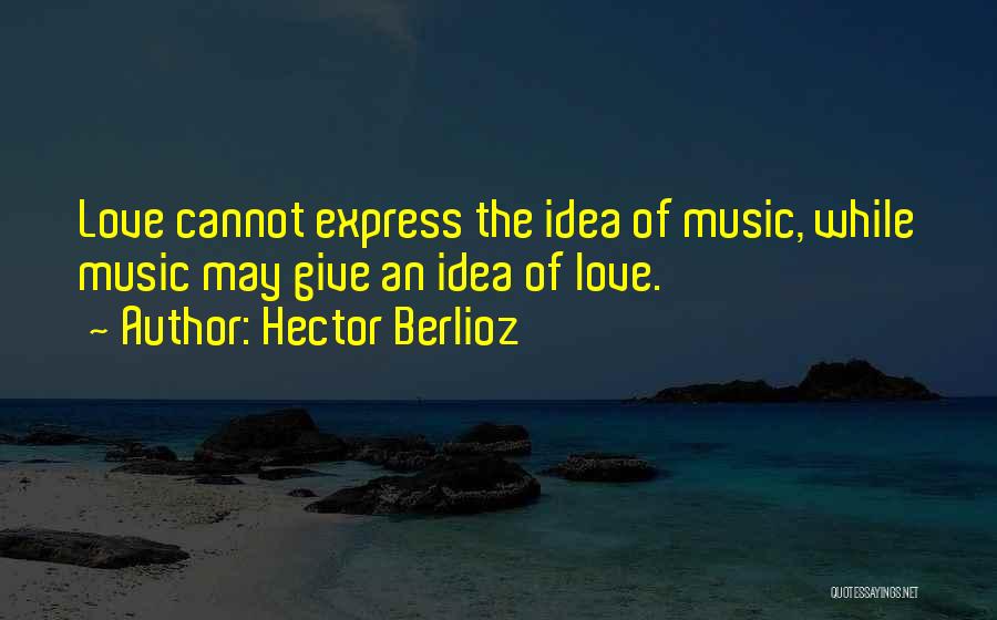 Hector Berlioz Quotes: Love Cannot Express The Idea Of Music, While Music May Give An Idea Of Love.