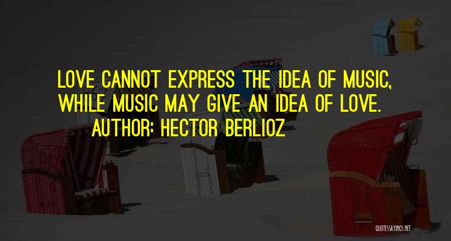 Hector Berlioz Quotes: Love Cannot Express The Idea Of Music, While Music May Give An Idea Of Love.