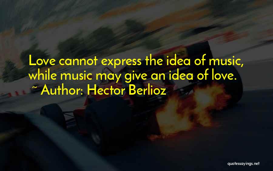 Hector Berlioz Quotes: Love Cannot Express The Idea Of Music, While Music May Give An Idea Of Love.